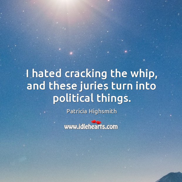 I hated cracking the whip, and these juries turn into political things. Patricia Highsmith Picture Quote