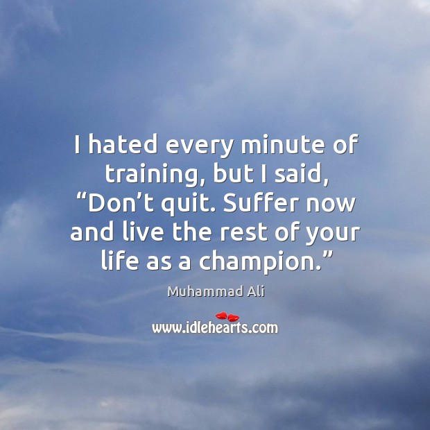 I hated every minute of training, but I said, “don't quit. Suffer now and  live the rest of your life as a champion.” - IdleHearts