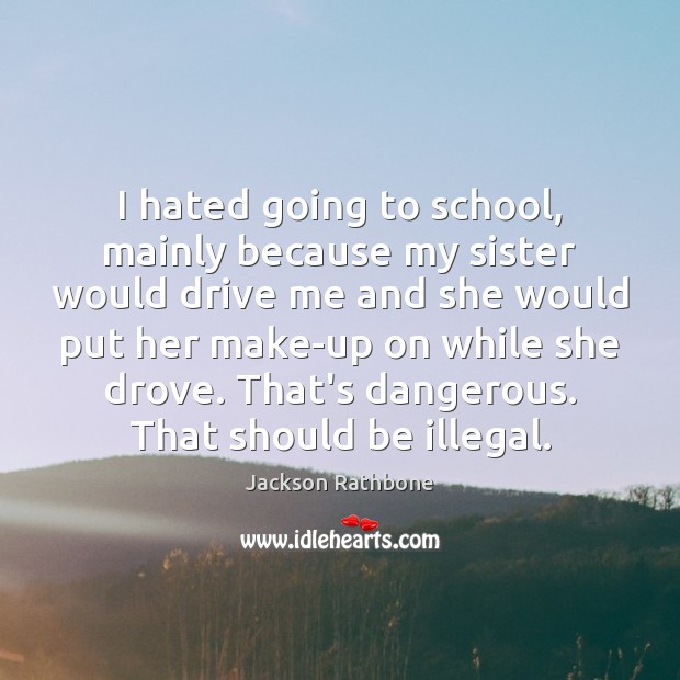 I hated going to school, mainly because my sister would drive me Image