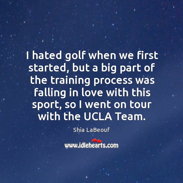 I hated golf when we first started, but a big part of the training Shia LaBeouf Picture Quote