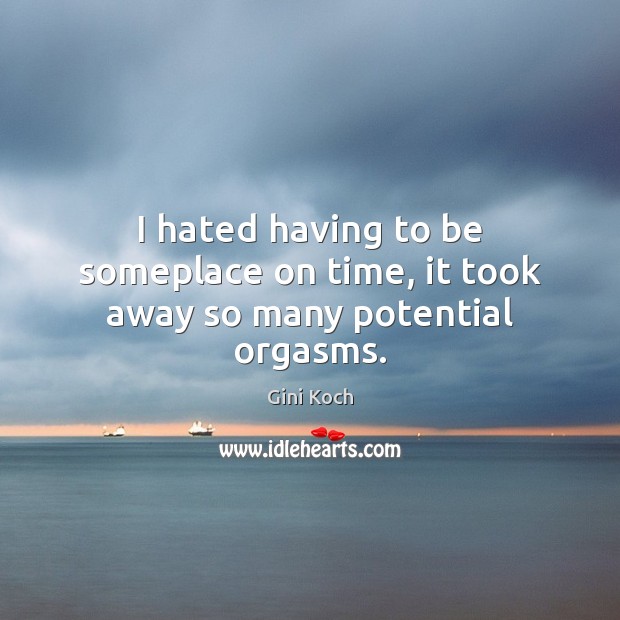 I hated having to be someplace on time, it took away so many potential orgasms. Gini Koch Picture Quote