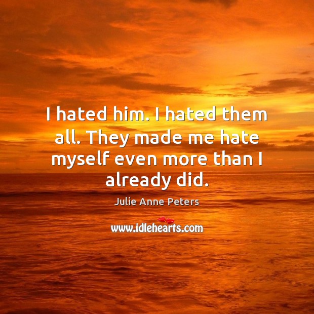 I hated him. I hated them all. They made me hate myself even more than I already did. Julie Anne Peters Picture Quote