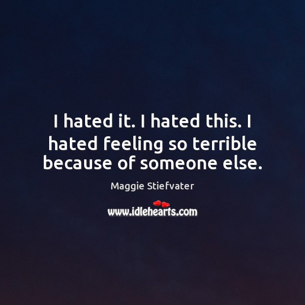 I hated it. I hated this. I hated feeling so terrible because of someone else. Maggie Stiefvater Picture Quote
