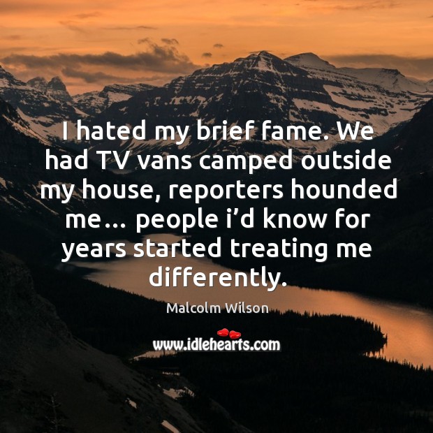 I hated my brief fame. We had tv vans camped outside my house, reporters hounded me… Malcolm Wilson Picture Quote