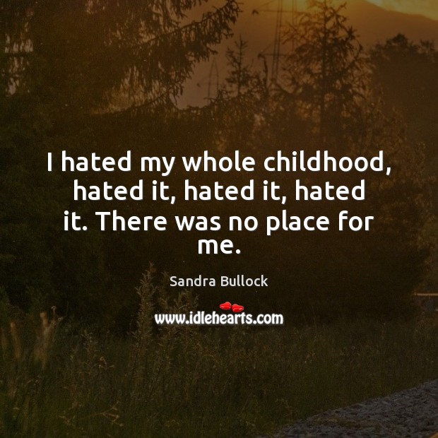 I hated my whole childhood, hated it, hated it, hated it. There was no place for me. Sandra Bullock Picture Quote