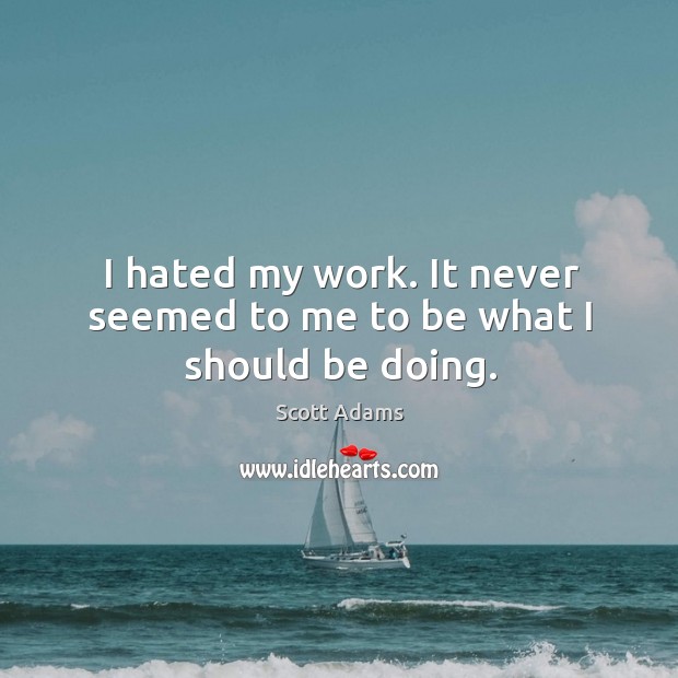 I hated my work. It never seemed to me to be what I should be doing. Scott Adams Picture Quote