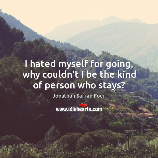 I hated myself for going, why couldn’t I be the kind of person who stays? Jonathan Safran Foer Picture Quote