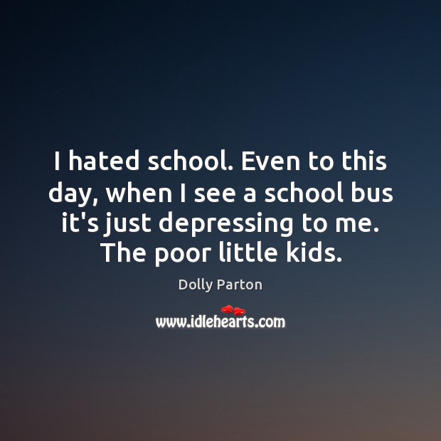 I hated school. Even to this day, when I see a school Dolly Parton Picture Quote