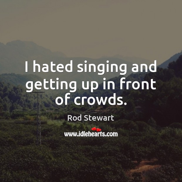 I hated singing and getting up in front of crowds. Rod Stewart Picture Quote