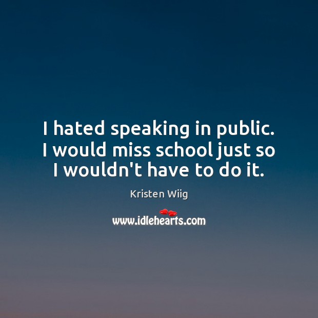 I hated speaking in public. I would miss school just so I wouldn’t have to do it. Kristen Wiig Picture Quote