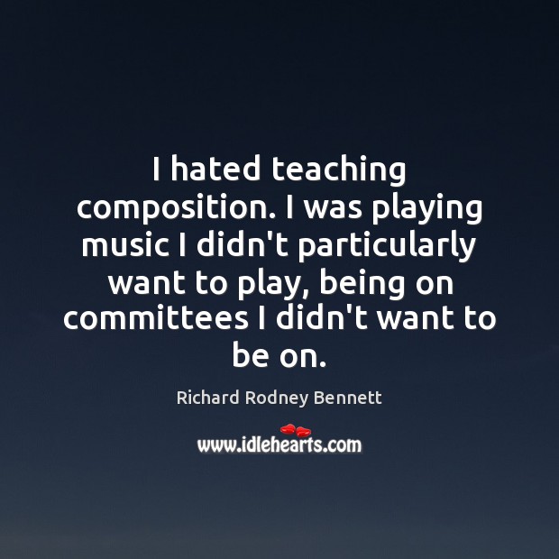 I hated teaching composition. I was playing music I didn’t particularly want Richard Rodney Bennett Picture Quote