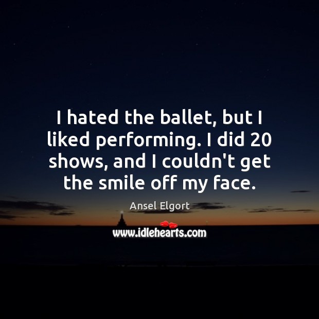 I hated the ballet, but I liked performing. I did 20 shows, and Ansel Elgort Picture Quote