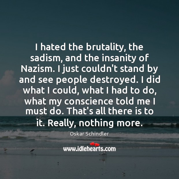 I hated the brutality, the sadism, and the insanity of Nazism. I Oskar Schindler Picture Quote
