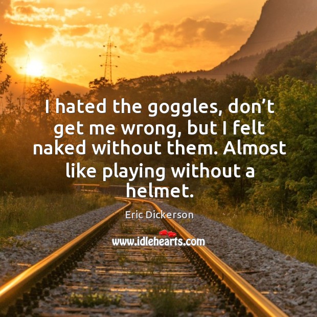 I hated the goggles, don’t get me wrong, but I felt Eric Dickerson Picture Quote