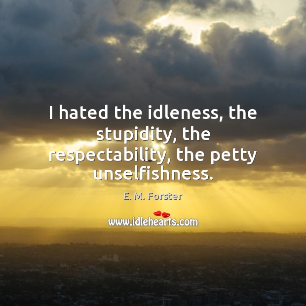 I hated the idleness, the stupidity, the respectability, the petty unselfishness. E. M. Forster Picture Quote
