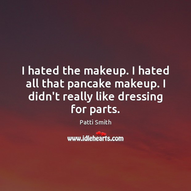 I hated the makeup. I hated all that pancake makeup. I didn’t Patti Smith Picture Quote