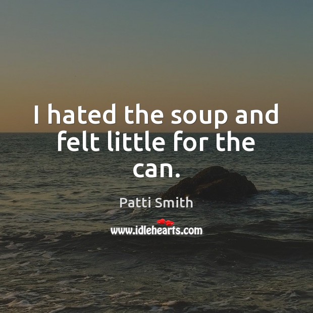 I hated the soup and felt little for the can. Patti Smith Picture Quote