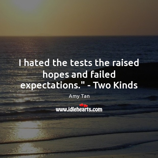 I hated the tests the raised hopes and failed expectations.” – Two Kinds Amy Tan Picture Quote