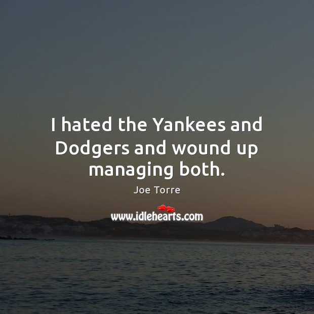 I hated the Yankees and Dodgers and wound up managing both. 
