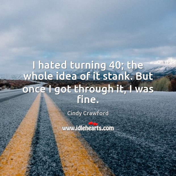I hated turning 40; the whole idea of it stank. But once I got through it, I was fine. Cindy Crawford Picture Quote