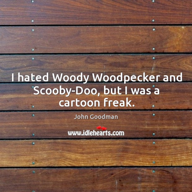 I hated woody woodpecker and scooby-doo, but I was a cartoon freak. John Goodman Picture Quote