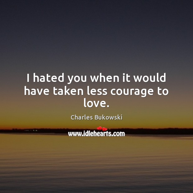 I hated you when it would have taken less courage to love. Charles Bukowski Picture Quote