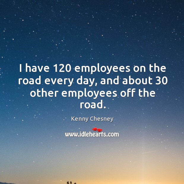 I have 120 employees on the road every day, and about 30 other employees off the road. Kenny Chesney Picture Quote