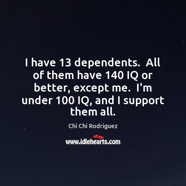 I have 13 dependents.  All of them have 140 IQ or better, except me. Chi Chi Rodriguez Picture Quote