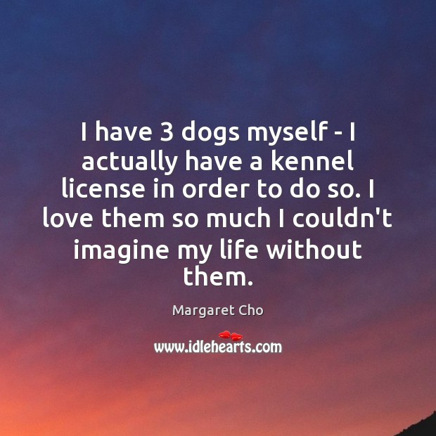 I have 3 dogs myself – I actually have a kennel license in Image