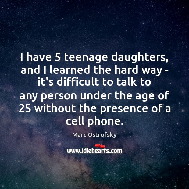 I have 5 teenage daughters, and I learned the hard way – it’s Marc Ostrofsky Picture Quote