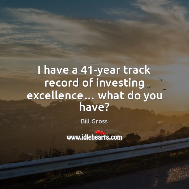 I have a 41-year track record of investing excellence… what do you have? Bill Gross Picture Quote