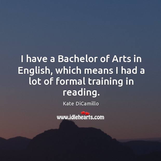 I have a bachelor of arts in english, which means I had a lot of formal training in reading. Kate DiCamillo Picture Quote