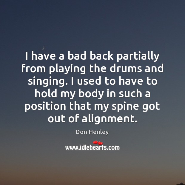 I have a bad back partially from playing the drums and singing. Don Henley Picture Quote