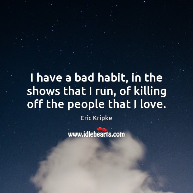 I have a bad habit, in the shows that I run, of killing off the people that I love. Image