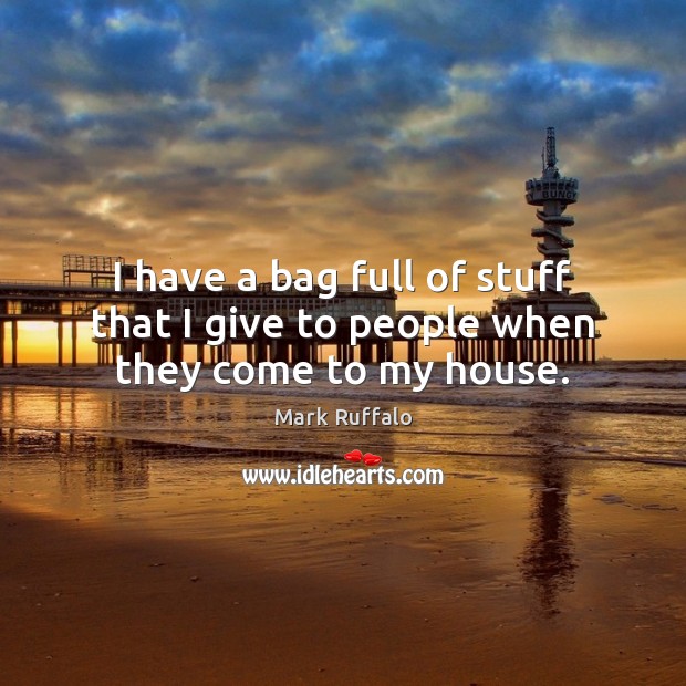 I have a bag full of stuff that I give to people when they come to my house. Mark Ruffalo Picture Quote