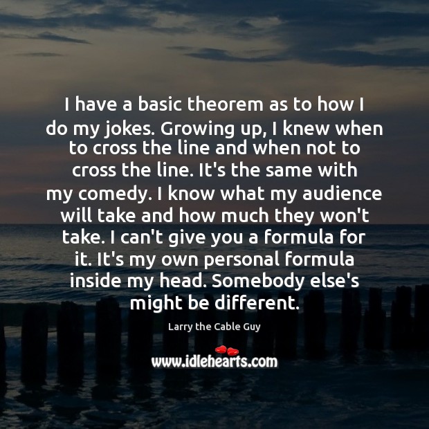 I have a basic theorem as to how I do my jokes. Larry the Cable Guy Picture Quote