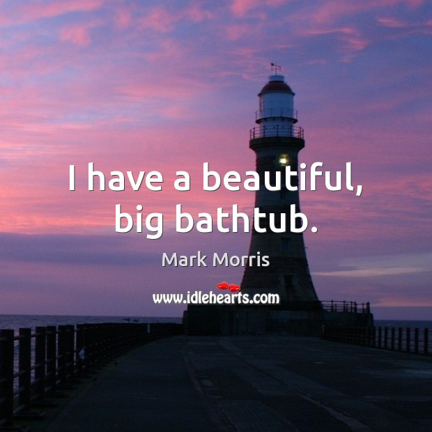 I have a beautiful, big bathtub. 