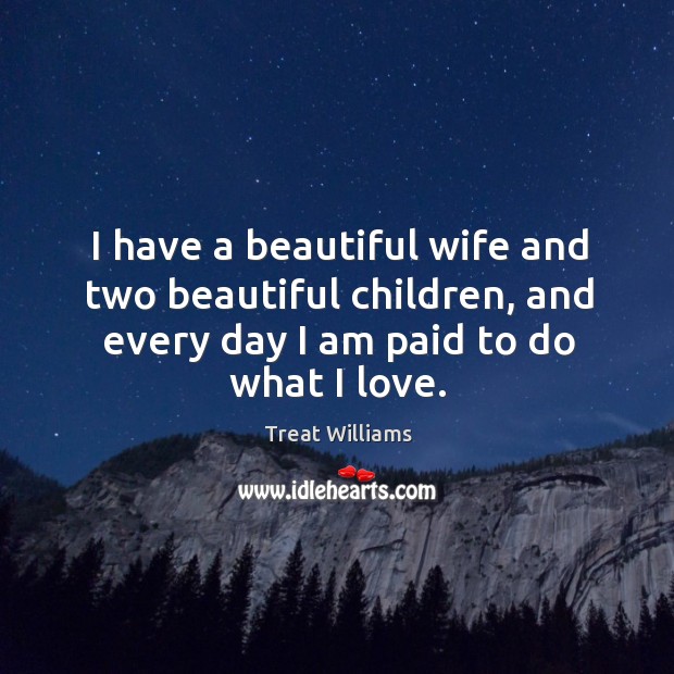 I have a beautiful wife and two beautiful children, and every day I am paid to do what I love. Image