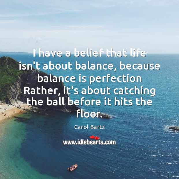 I have a belief that life isn’t about balance, because balance is Image