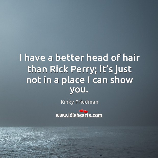 I have a better head of hair than rick perry; it’s just not in a place I can show you. Kinky Friedman Picture Quote
