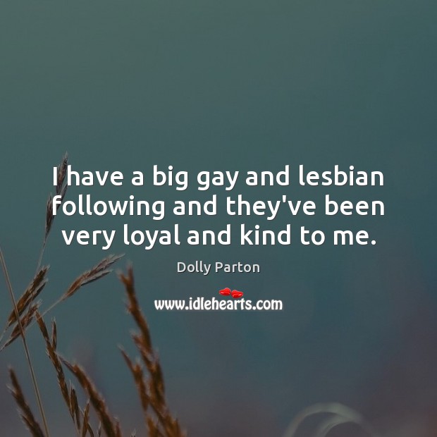 I have a big gay and lesbian following and they’ve been very loyal and kind to me. Dolly Parton Picture Quote