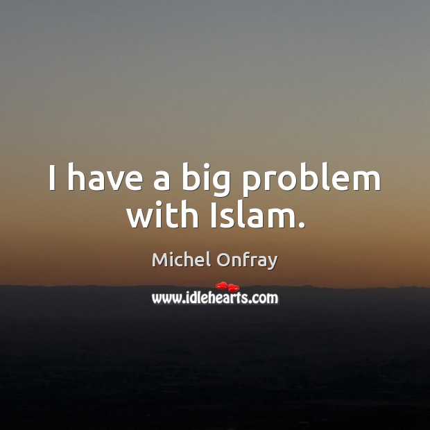 I have a big problem with Islam. Michel Onfray Picture Quote