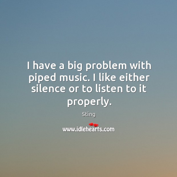 I have a big problem with piped music. I like either silence or to listen to it properly. Sting Picture Quote