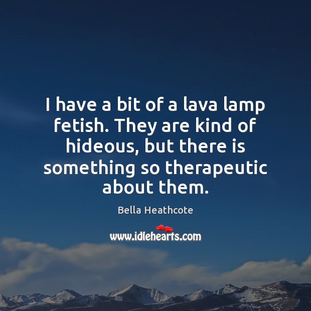 I have a bit of a lava lamp fetish. They are kind Bella Heathcote Picture Quote