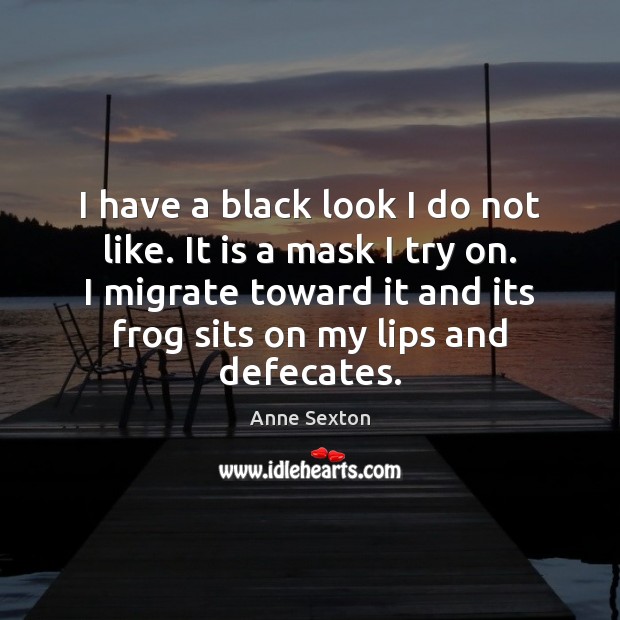 I have a black look I do not like. It is a Anne Sexton Picture Quote