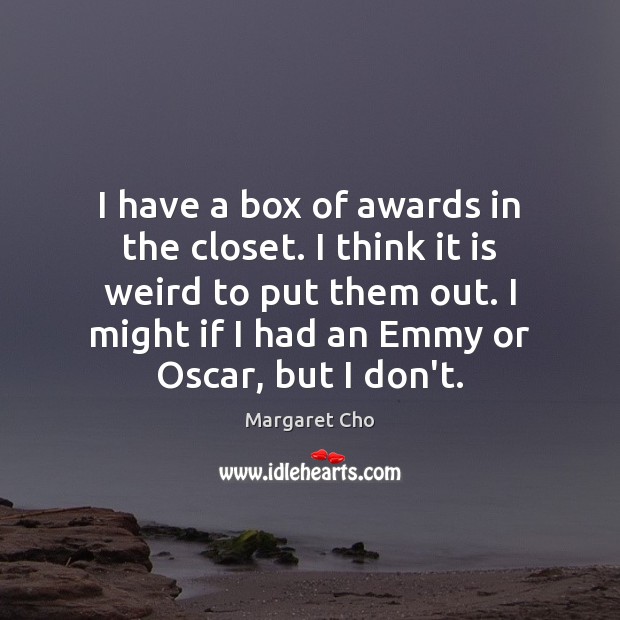 I have a box of awards in the closet. I think it Margaret Cho Picture Quote
