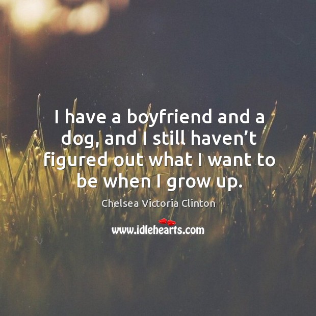 I have a boyfriend and a dog, and I still haven’t figured out what I want to be when I grow up. Chelsea Victoria Clinton Picture Quote