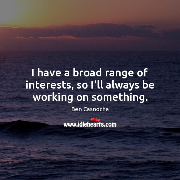I have a broad range of interests, so I’ll always be working on something. Ben Casnocha Picture Quote