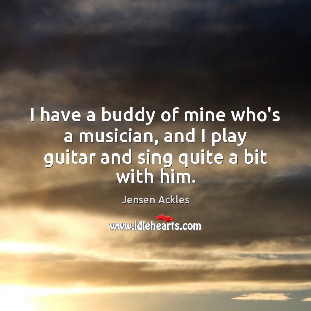 I have a buddy of mine who’s a musician, and I play guitar and sing quite a bit with him. Jensen Ackles Picture Quote