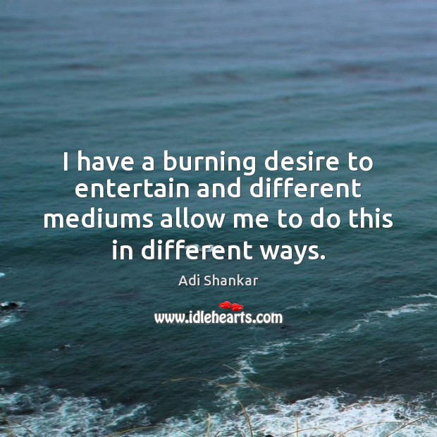 I have a burning desire to entertain and different mediums allow me Adi Shankar Picture Quote